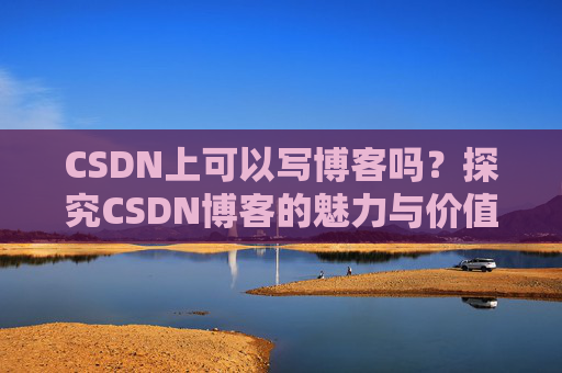 CSDN上可以写博客吗？探究CSDN博客的魅力与价值